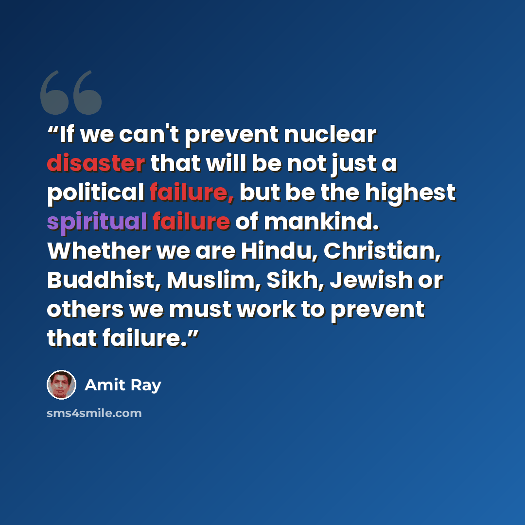 “If we can't prevent nuclear disaster that will be not just a political failure, but be the highest spiritual failure of mankind. Whether we are Hindu, Christian, Buddhist, Muslim, Sikh, Jewish or others we must work to prevent that failure.” quote by Amit Ray
