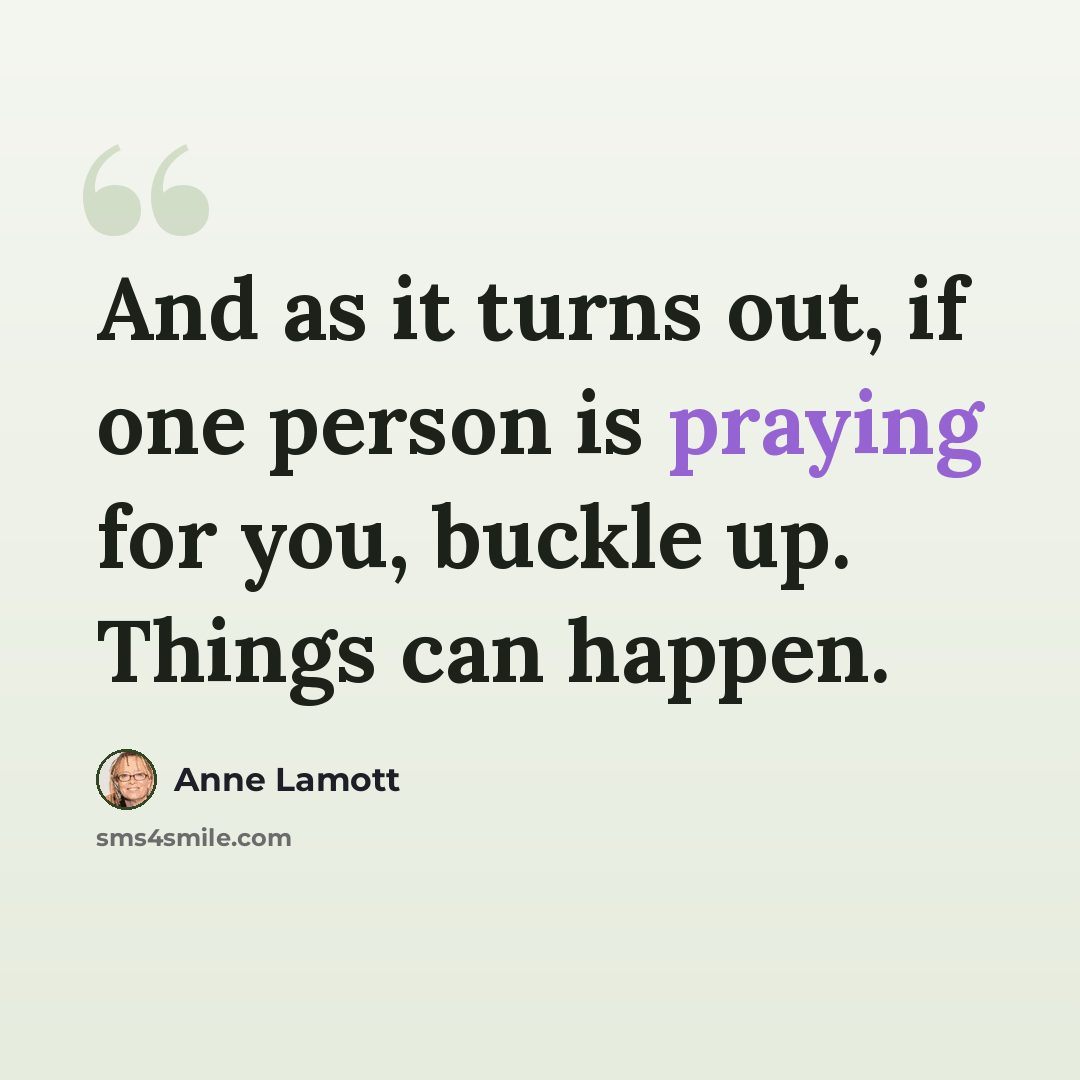 “And as it turns out, if one person is praying for you, buckle up. Things can happen.” quote by Anne Lamott
