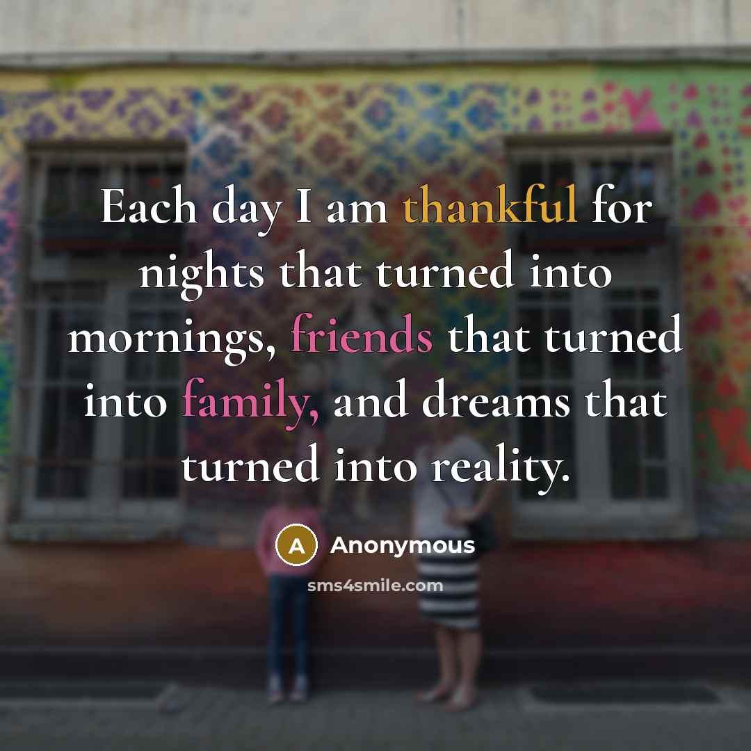 “Each day I am thankful for nights that turned into mornings, friends that turned into family, and dreams that turned into reality.” quote by Anonymous