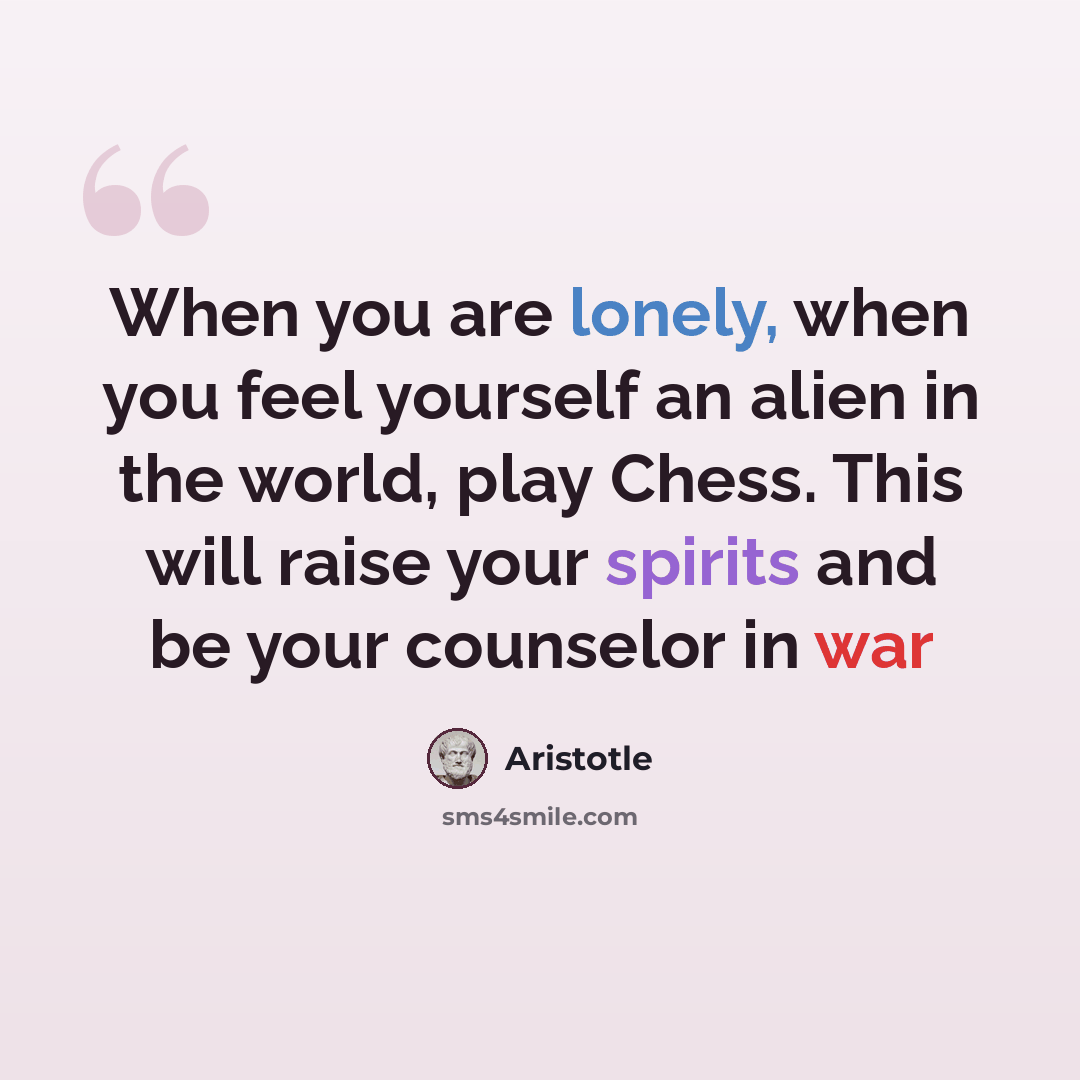 “When you are lonely, when you feel yourself an alien in the world, play Chess. This will raise your spirits and be your counselor in war” quote by Aristotle