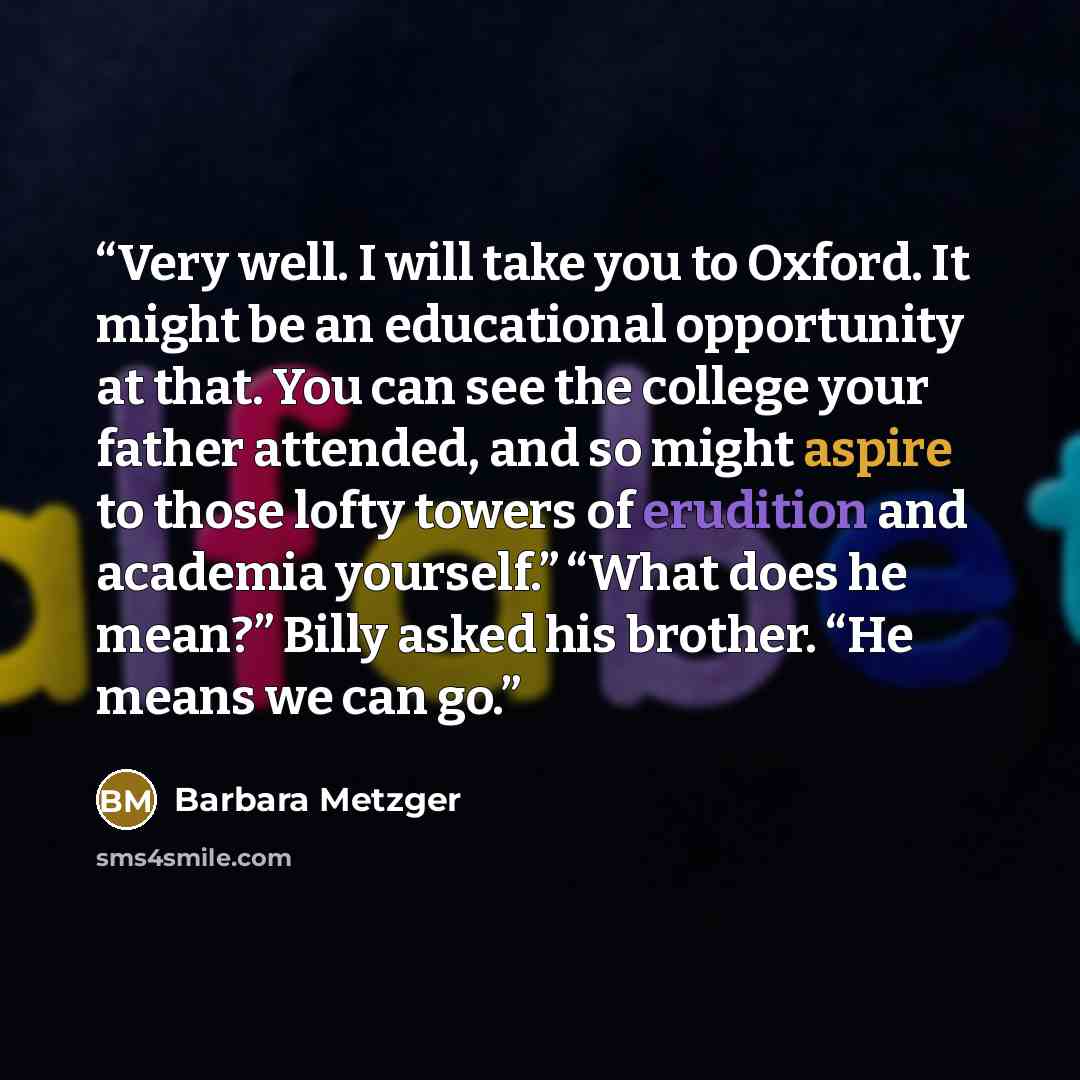 “Very well. I will take you to Oxford. It might be an educational opportunity at that. You can see the college your father attended, and so might aspire to those lofty towers of erudition and academia yourself.” “What does he mean?” Billy asked his brother. “He means we can go.” quote by Barbara Metzger