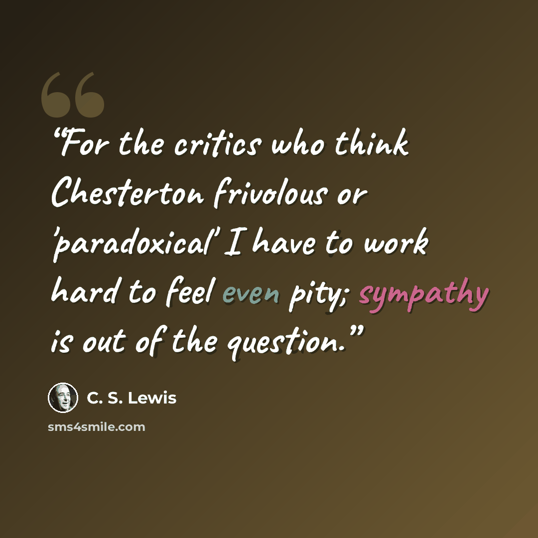 “For the critics who think Chesterton frivolous or 'paradoxical' I have to work hard to feel even pity; sympathy is out of the question.” quote by C. S. Lewis