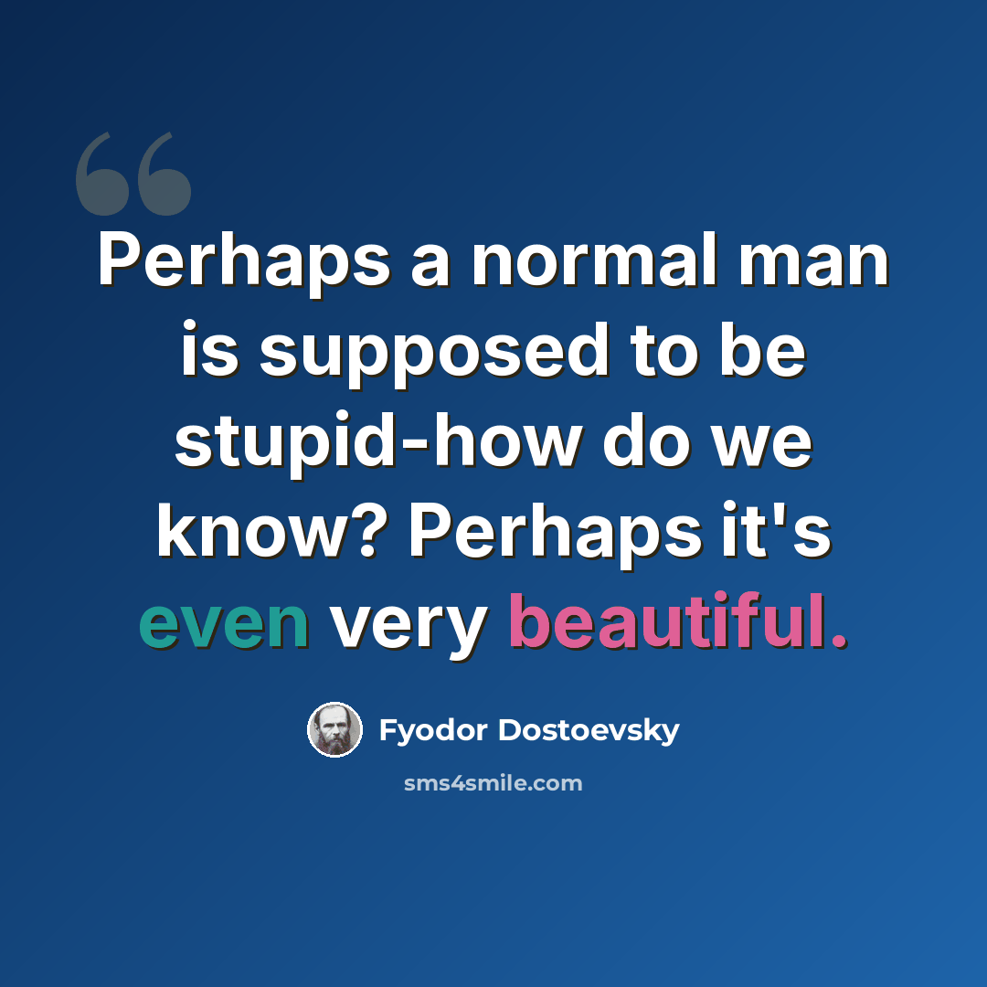 “Perhaps a normal man is supposed to be stupid-how do we know? Perhaps it's even very beautiful.” quote by Fyodor Dostoevsky