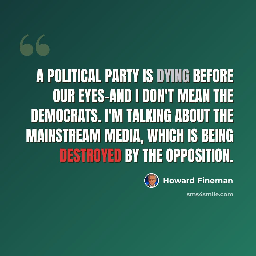 “A political party is dying before our eyes-and I don't mean the Democrats. I'm talking about the mainstream media, which is being destroyed by the opposition.” quote by Howard Fineman