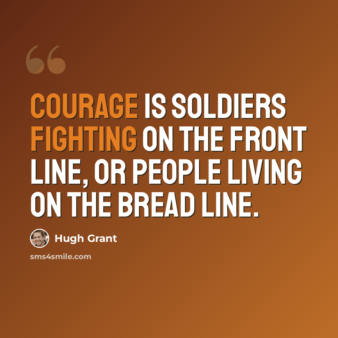 “Courage is soldiers fighting on the front line, or people living on the bread line.” quote by Hugh Grant
