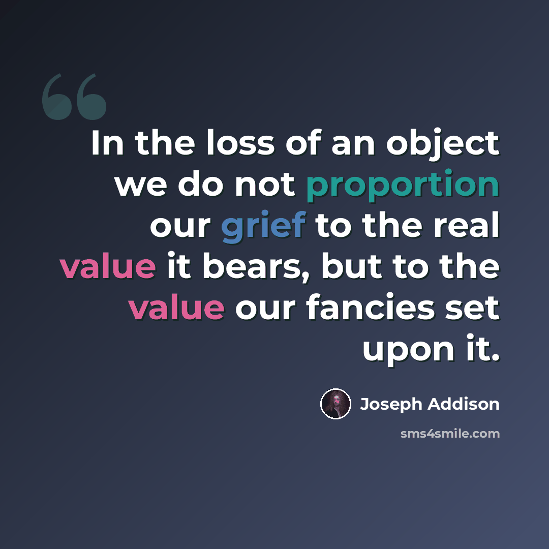 “In the loss of an object we do not proportion our grief to the real value it bears, but to the value our fancies set upon it.” quote by Joseph Addison
