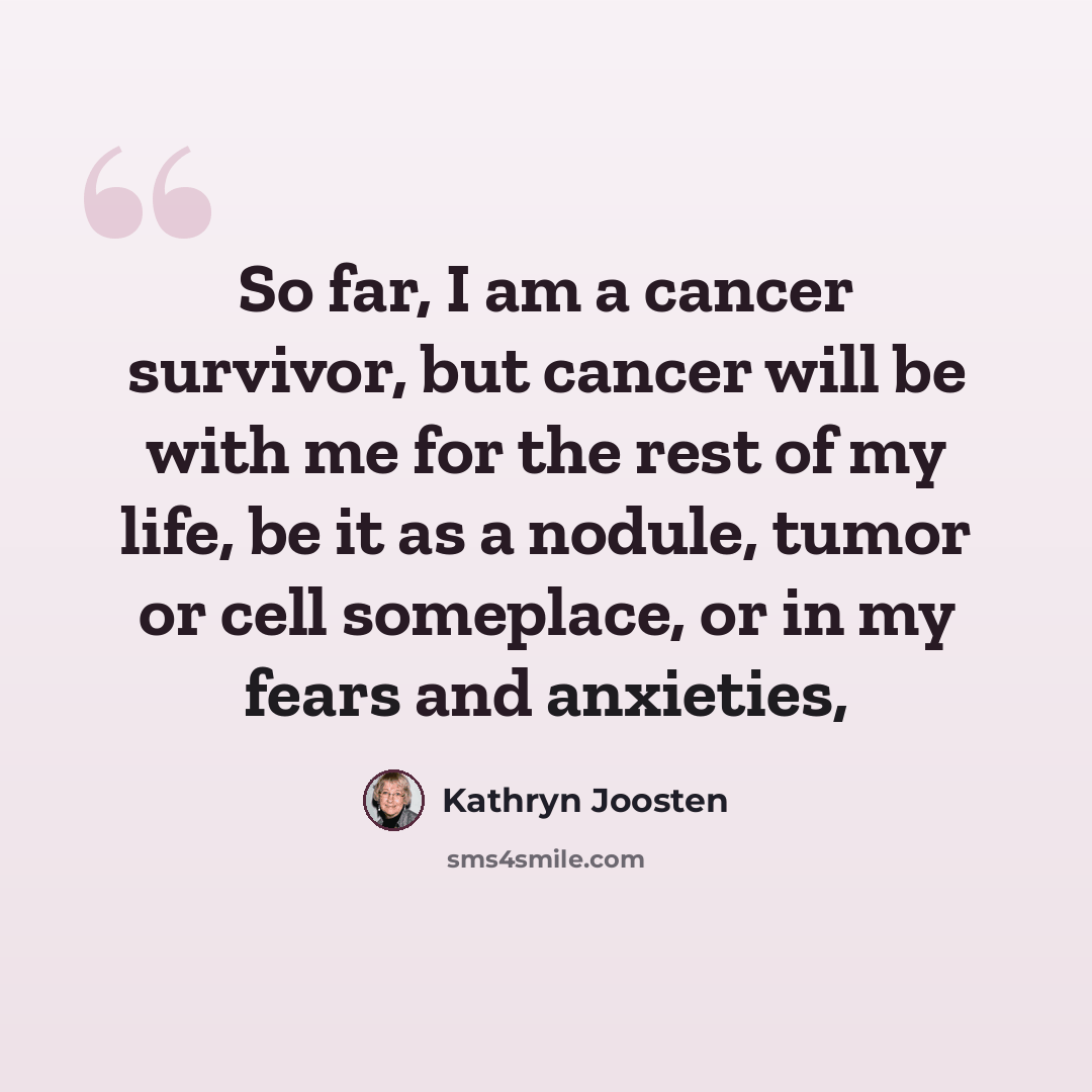 “So far, I am a cancer survivor, but cancer will be with me for the rest of my life, be it as a nodule, tumor or cell someplace, or in my fears and anxieties,” quote by Kathryn Joosten