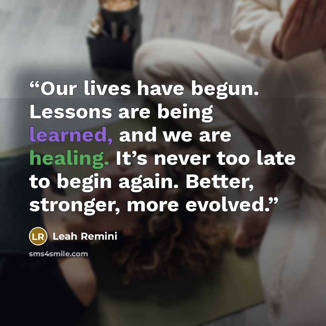“Our lives have begun. Lessons are being learned, and we are healing. It’s never too late to begin again. Better, stronger, more evolved.” quote by Leah Remini