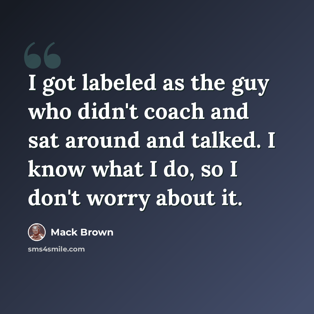 “I got labeled as the guy who didn't coach and sat around and talked. I know what I do, so I don't worry about it.” quote by Mack Brown