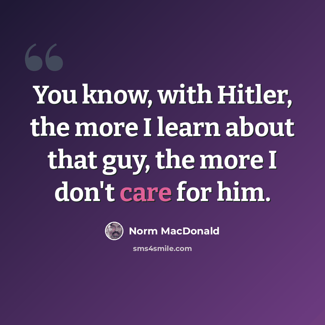“You know, with Hitler, the more I learn about that guy, the more I don't care for him.” quote by Norm MacDonald