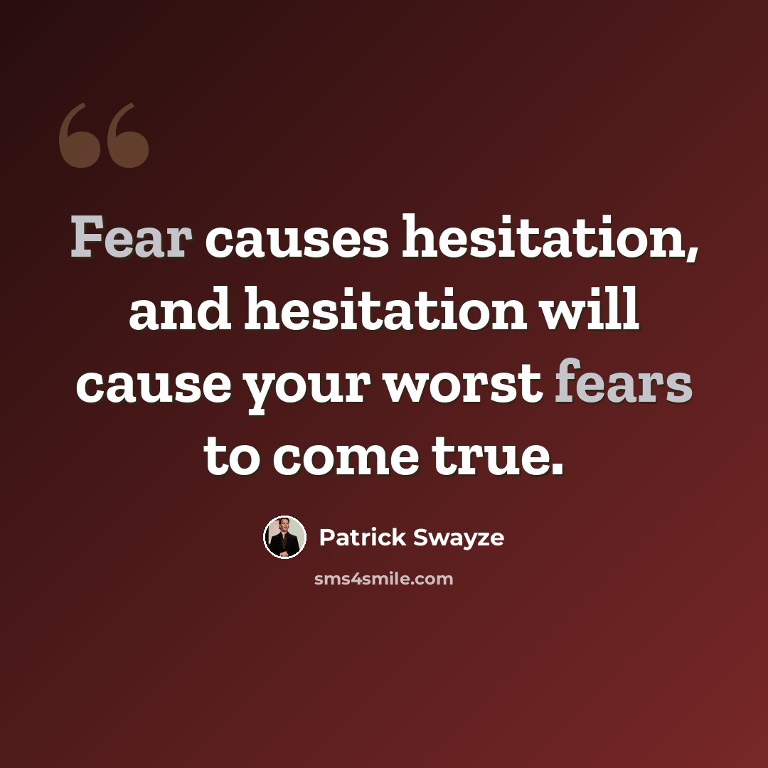 “Fear causes hesitation, and hesitation will cause your worst fears to come true.” quote by Patrick Swayze