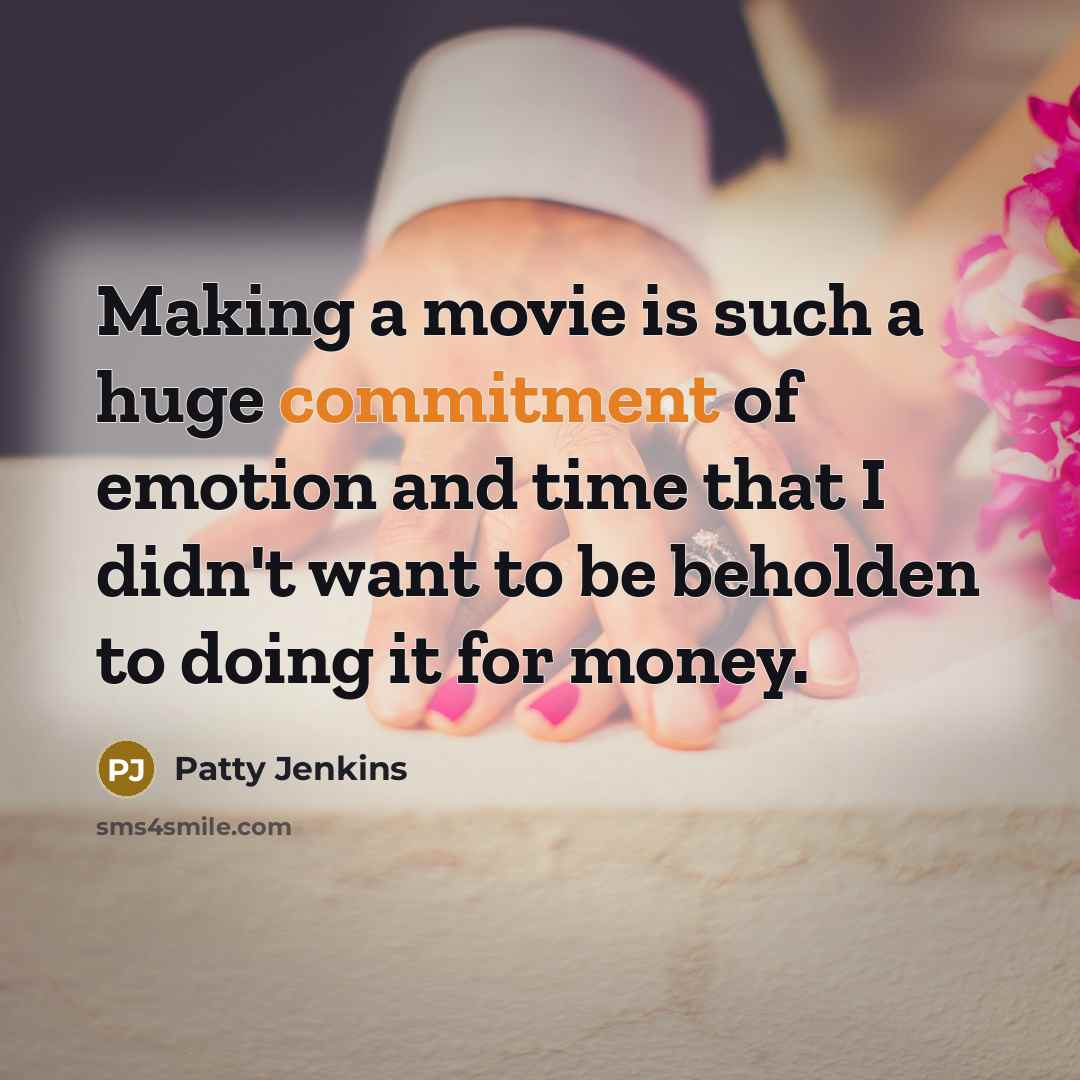 “Making a movie is such a huge commitment of emotion and time that I didn't want to be beholden to doing it for money.” quote by Patty Jenkins