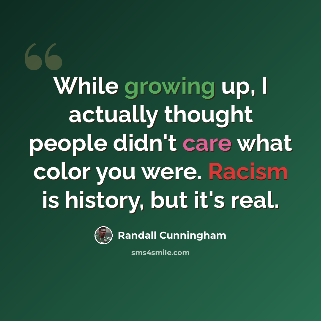 “While growing up, I actually thought people didn't care what color you were. Racism is history, but it's real.” quote by Randall Cunningham