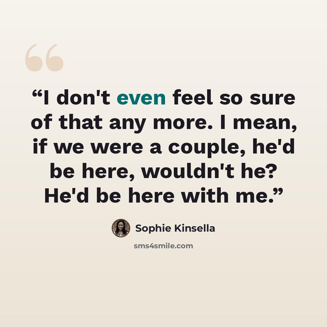 “I don't even feel so sure of that any more. I mean, if we were a couple, he'd be here, wouldn't he? He'd be here with me.” quote by Sophie Kinsella