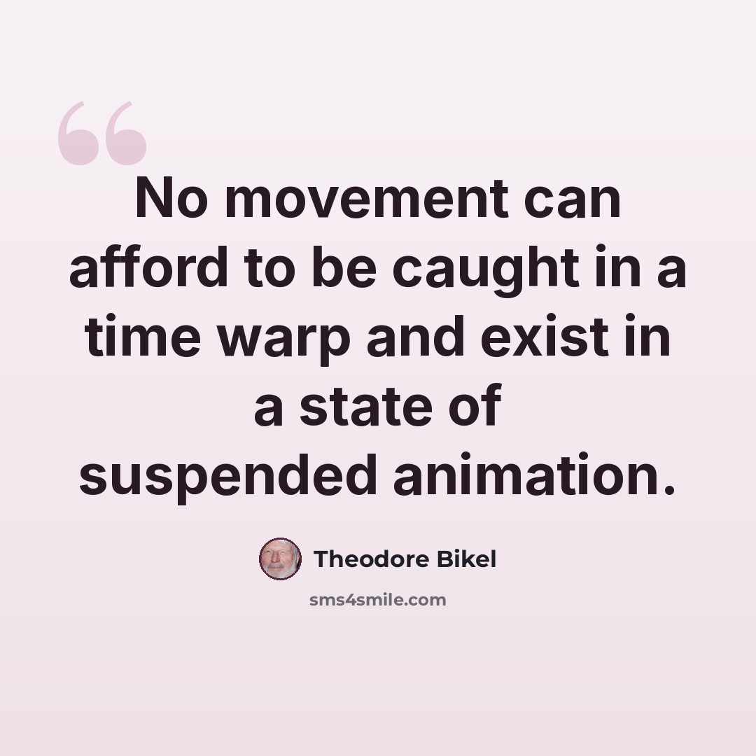“No movement can afford to be caught in a time warp and exist in a state of suspended animation.” quote by Theodore Bikel