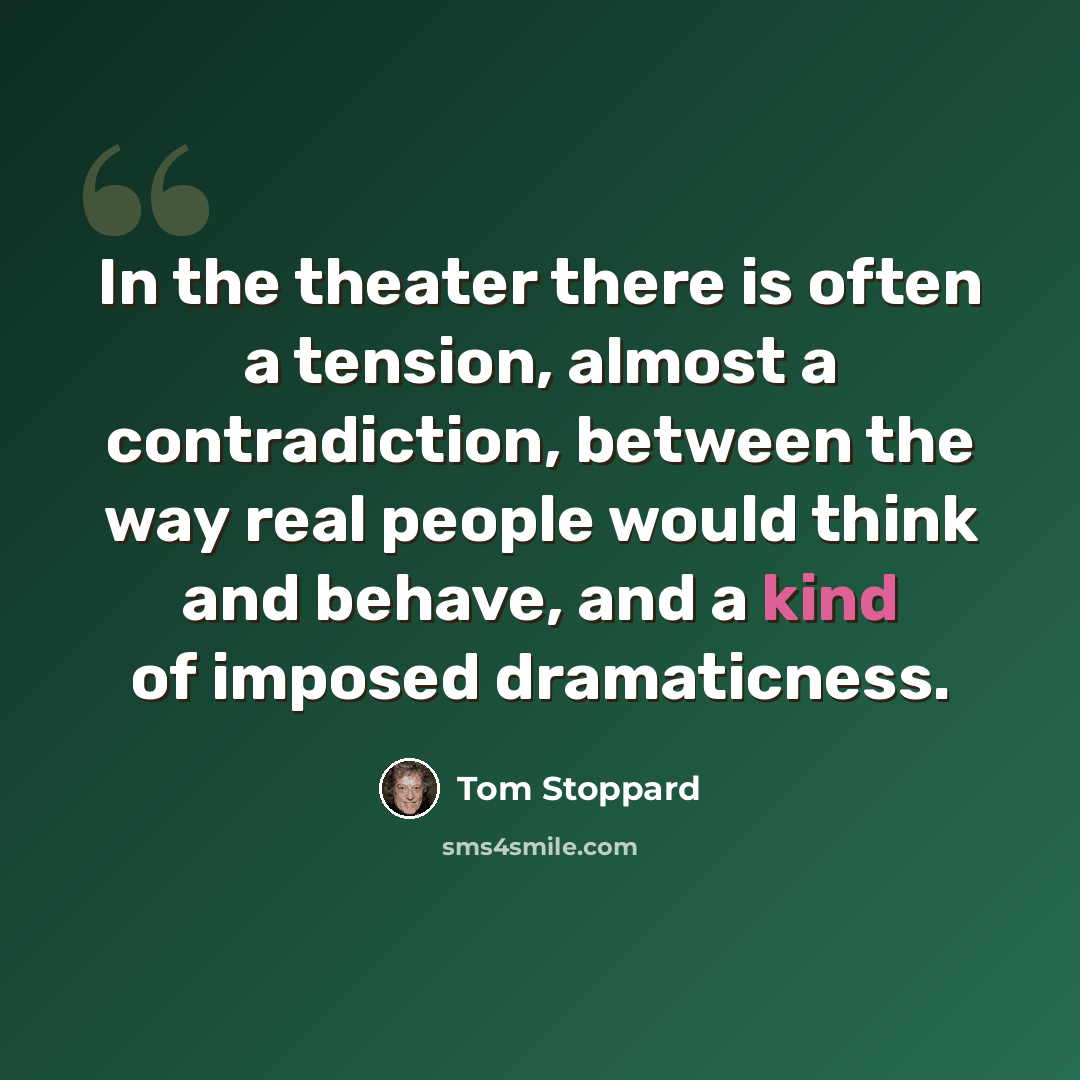 “In the theater there is often a tension, almost a contradiction, between the way real people would think and behave, and a kind of imposed dramaticness.” quote by Tom Stoppard