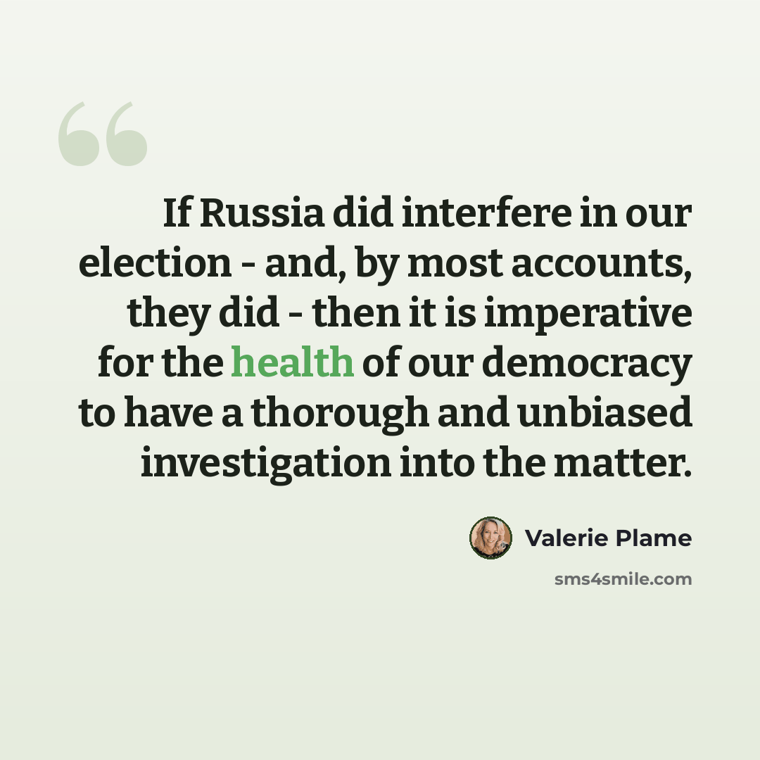 “If Russia did interfere in our election - and, by most accounts, they did - then it is imperative for the health of our democracy to have a thorough and unbiased investigation into the matter.” quote by Valerie Plame