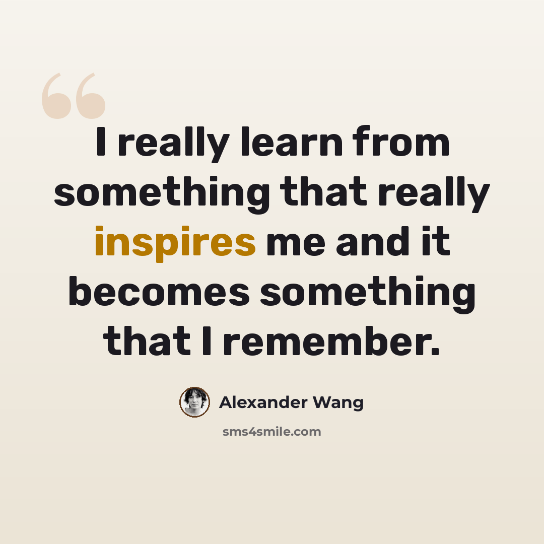 “I really learn from something that really inspires me and it becomes something that I remember.” quote by Alexander Wang