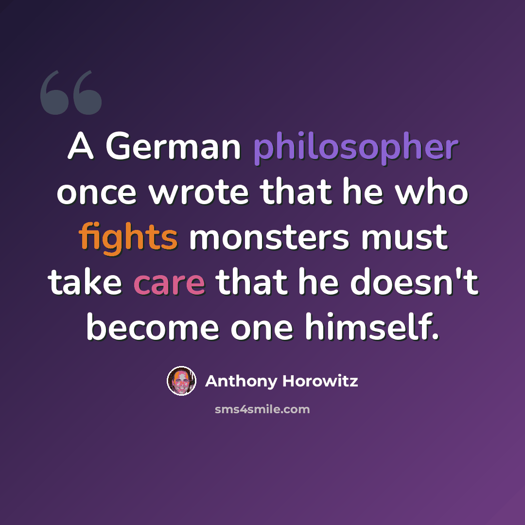 “A German philosopher once wrote that he who fights monsters must take care that he doesn't become one himself.” quote by Anthony Horowitz