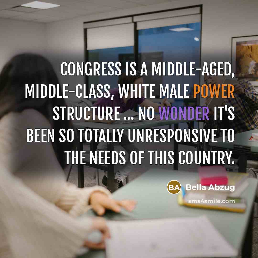 “Congress is a middle-aged, middle-class, white male power structure ... no wonder it's been so totally unresponsive to the needs of this country.” quote by Bella Abzug