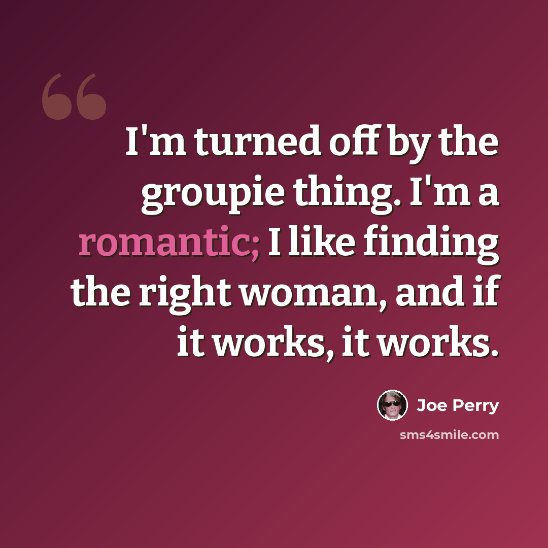 “I'm turned off by the groupie thing. I'm a romantic; I like finding the right woman, and if it works, it works.” quote by Joe Perry