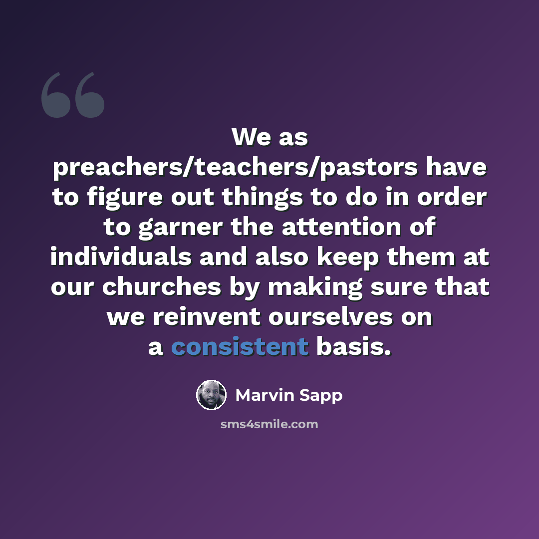 “We as preachers/teachers/pastors have to figure out things to do in order to garner the attention of individuals and also keep them at our churches by making sure that we reinvent ourselves on a consistent basis.” quote by Marvin Sapp