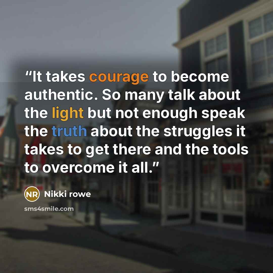 “It takes courage to become authentic. So many talk about the light but not enough speak the truth about the struggles it takes to get there and the tools to overcome it all.” quote by Nikki Rowe