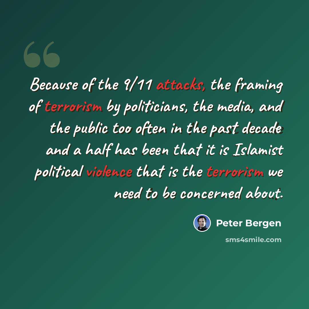 “Because of the 9/11 attacks, the framing of terrorism by politicians, the media, and the public too often in the past decade and a half has been that it is Islamist political violence that is the terrorism we need to be concerned about.” quote by Peter Bergen