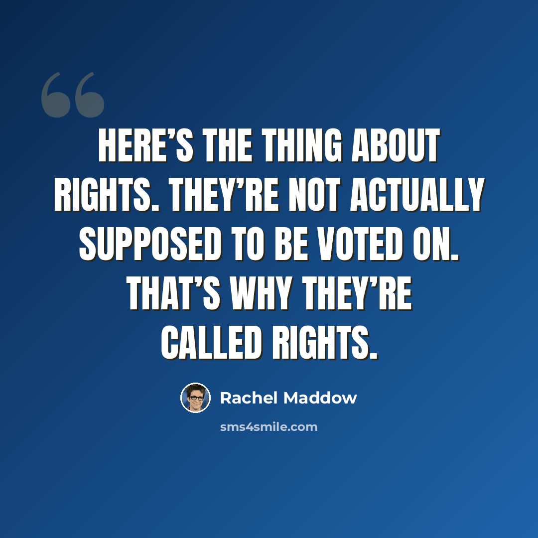 “Here’s the thing about rights. They’re not actually supposed to be voted on. That’s why they’re called rights.” quote by Rachel Maddow