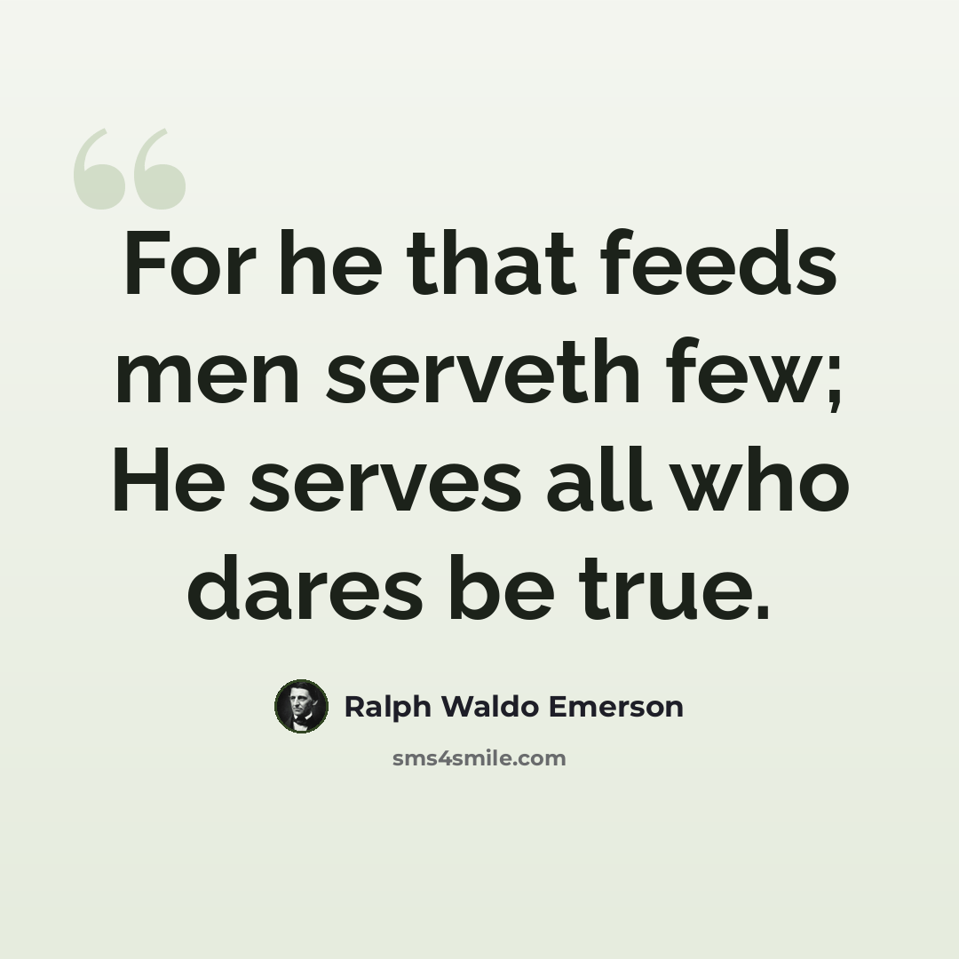 “For he that feeds men serveth few; He serves all who dares be true.” quote by Ralph Waldo Emerson