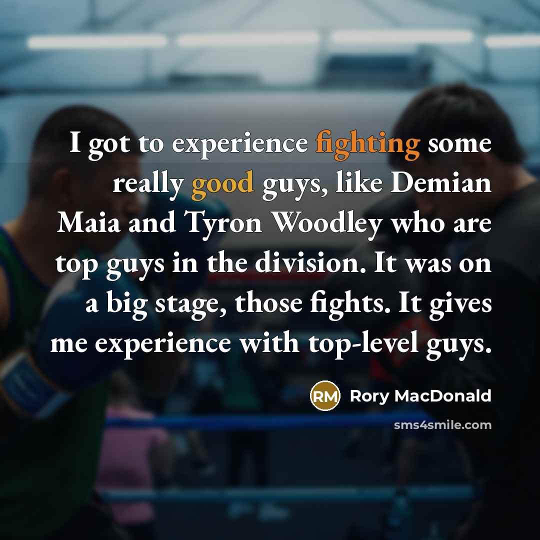 “I got to experience fighting some really good guys, like Demian Maia and Tyron Woodley who are top guys in the division. It was on a big stage, those fights. It gives me experience with top-level guys.” quote by Rory MacDonald