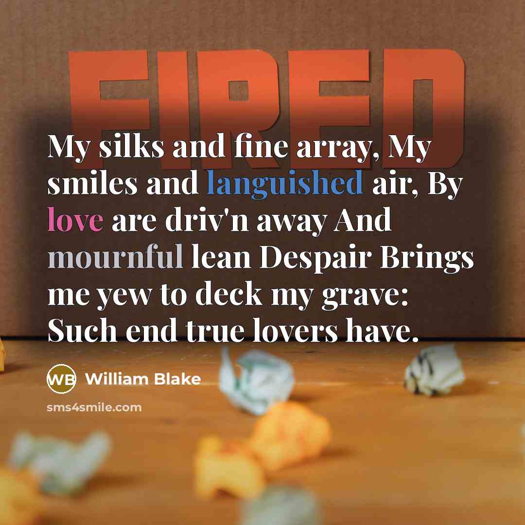 “My silks and fine array, My smiles and languished air, By love are driv'n away And mournful lean Despair Brings me yew to deck my grave: Such end true lovers have.” quote by William Blake