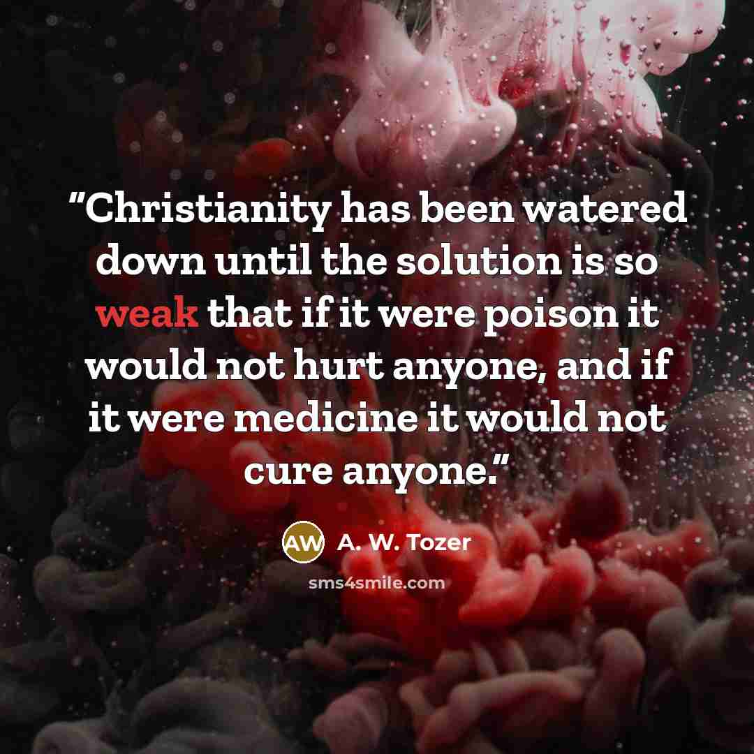 “Christianity has been watered down until the solution is so weak that if it were poison it would not hurt anyone, and if it were medicine it would not cure anyone.” quote by A. W. Tozer