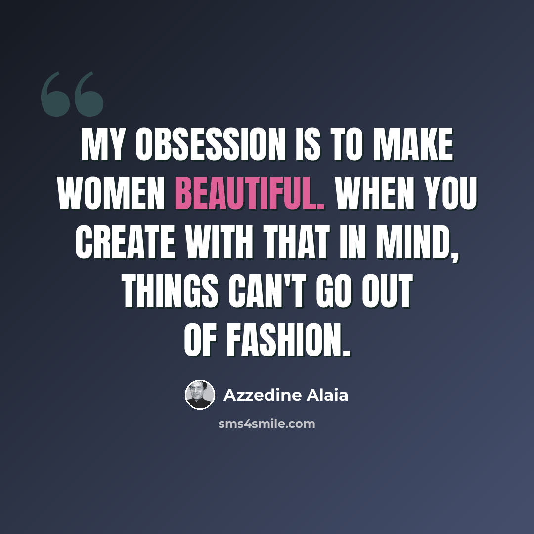 “My obsession is to make women beautiful. When you create with that in mind, things can't go out of fashion.” quote by Azzedine Alaia