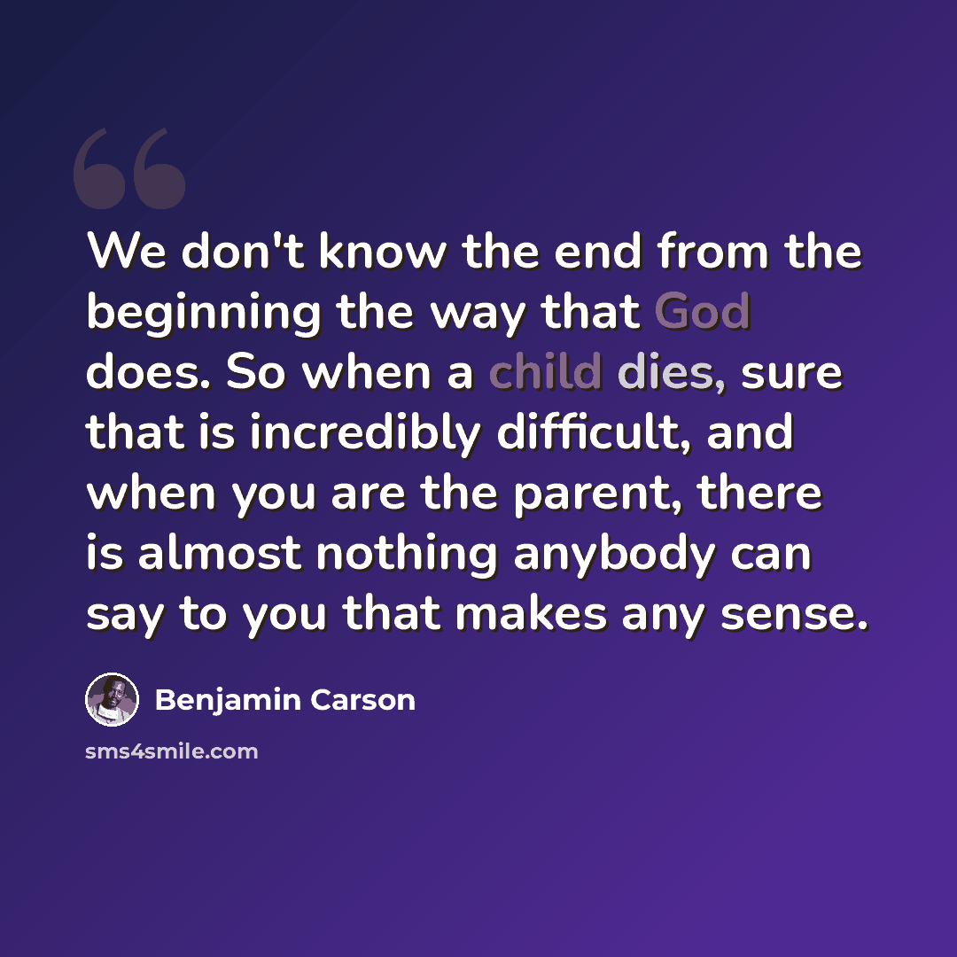 “We don't know the end from the beginning the way that God does. So when a child dies, sure that is incredibly difficult, and when you are the parent, there is almost nothing anybody can say to you that makes any sense.” quote by Benjamin Carson