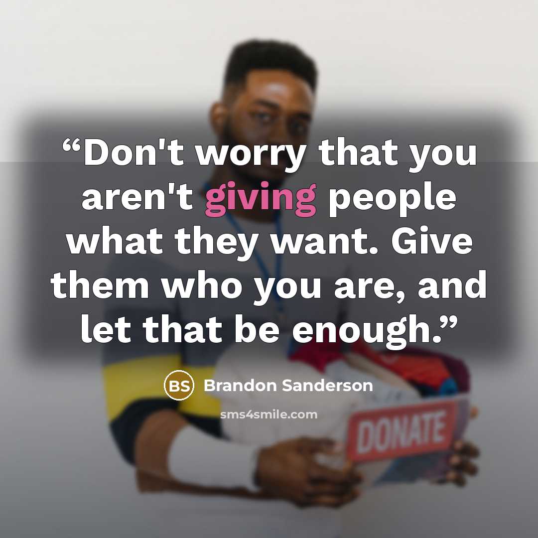 “Don't worry that you aren't giving people what they want. Give them who you are, and let that be enough.” quote by Brandon Sanderson