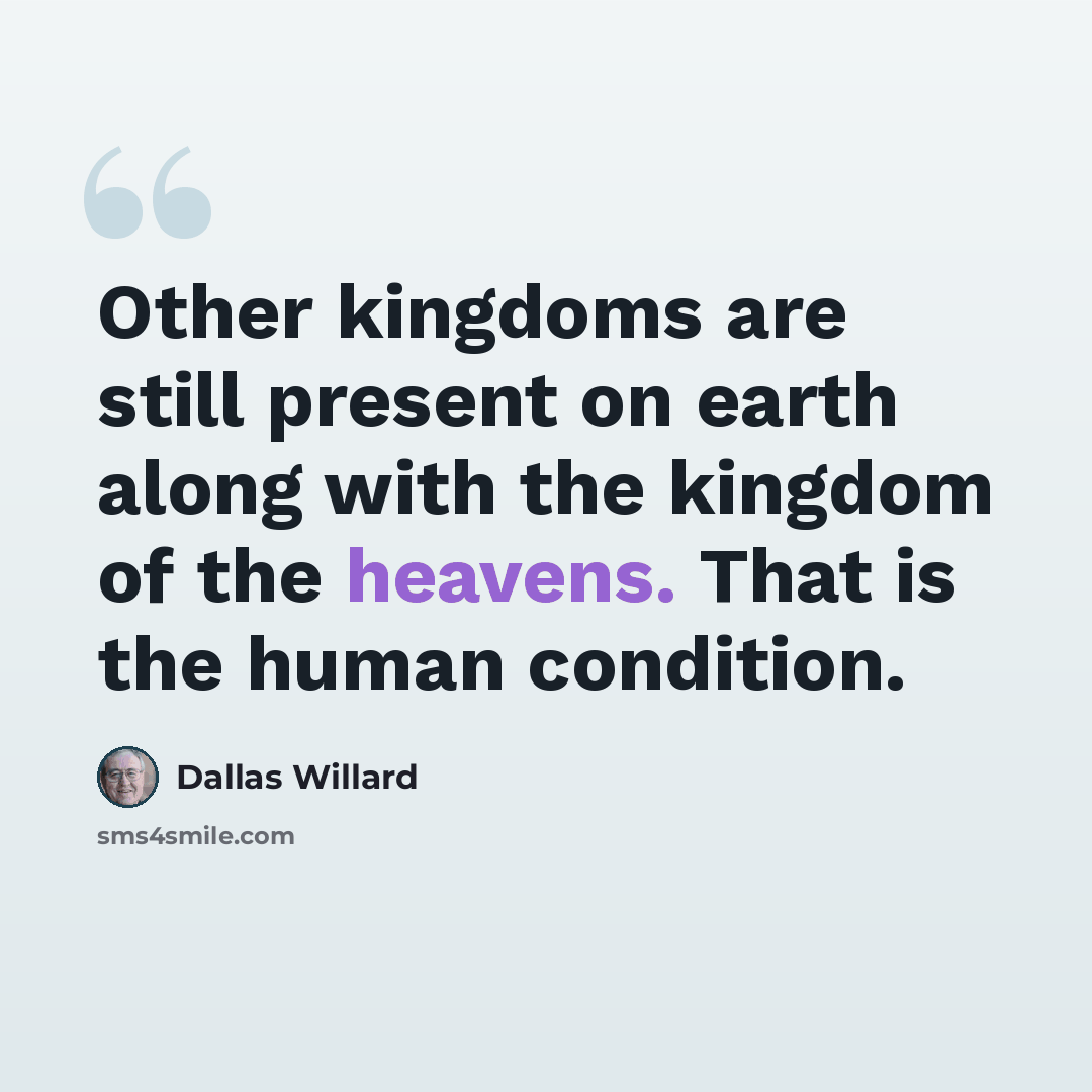 “Other kingdoms are still present on earth along with the kingdom of the heavens. That is the human condition.” quote by Dallas Willard
