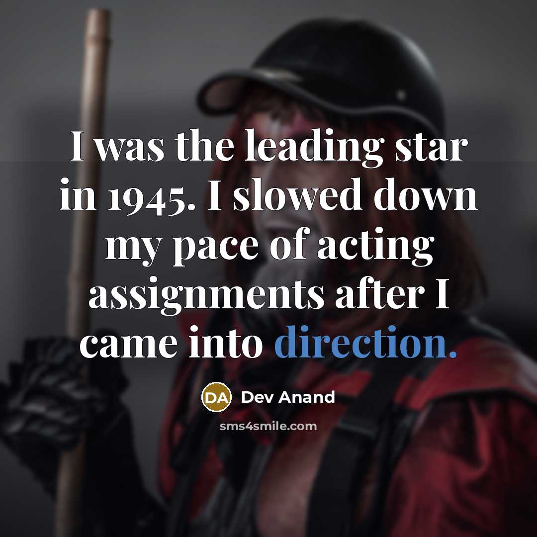 “I was the leading star in 1945. I slowed down my pace of acting assignments after I came into direction.” quote by Dev Anand