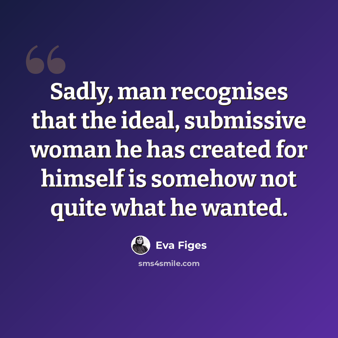 “Sadly, man recognises that the ideal, submissive woman he has created for himself is somehow not quite what he wanted.” quote by Eva Figes