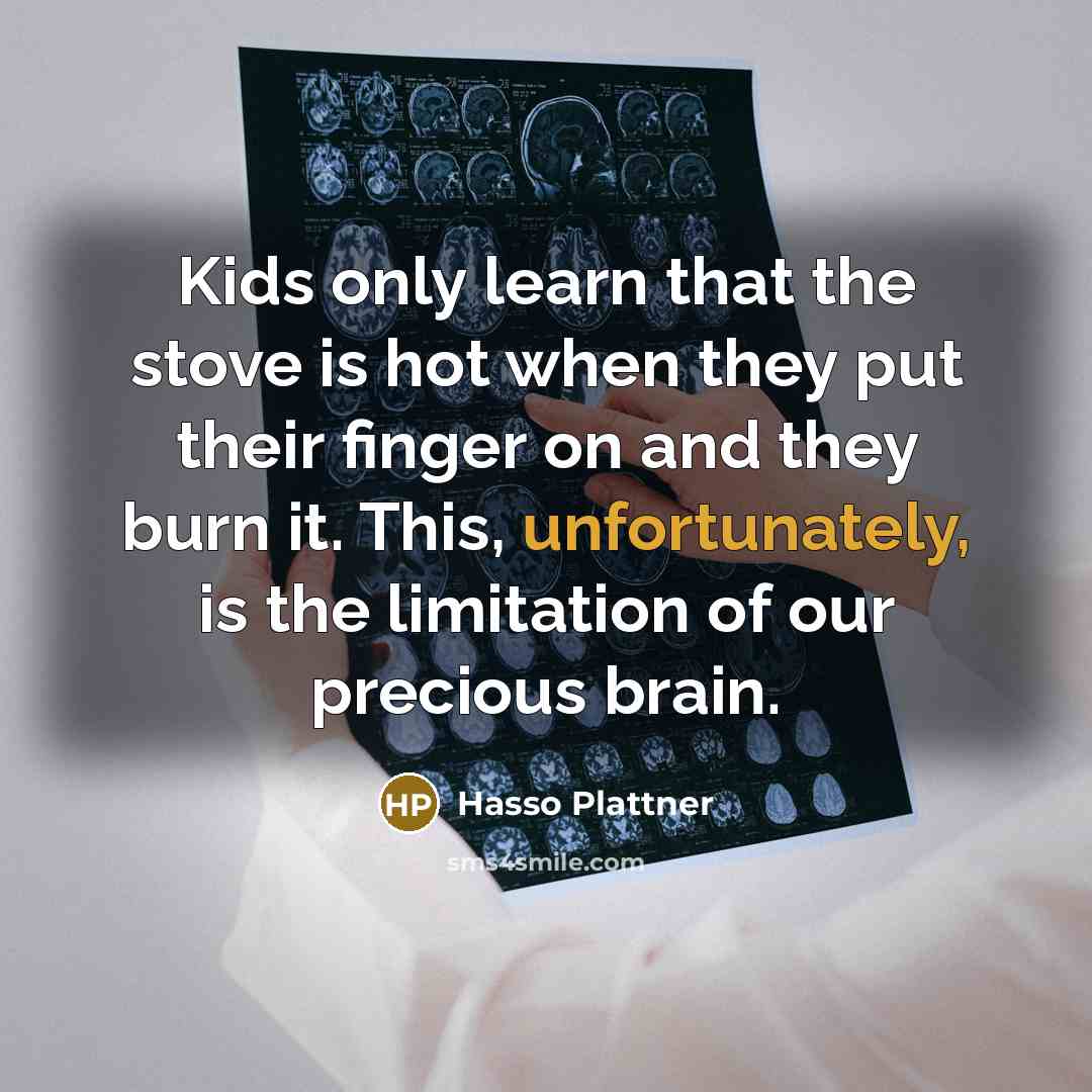 “Kids only learn that the stove is hot when they put their finger on and they burn it. This, unfortunately, is the limitation of our precious brain.” quote by Hasso Plattner