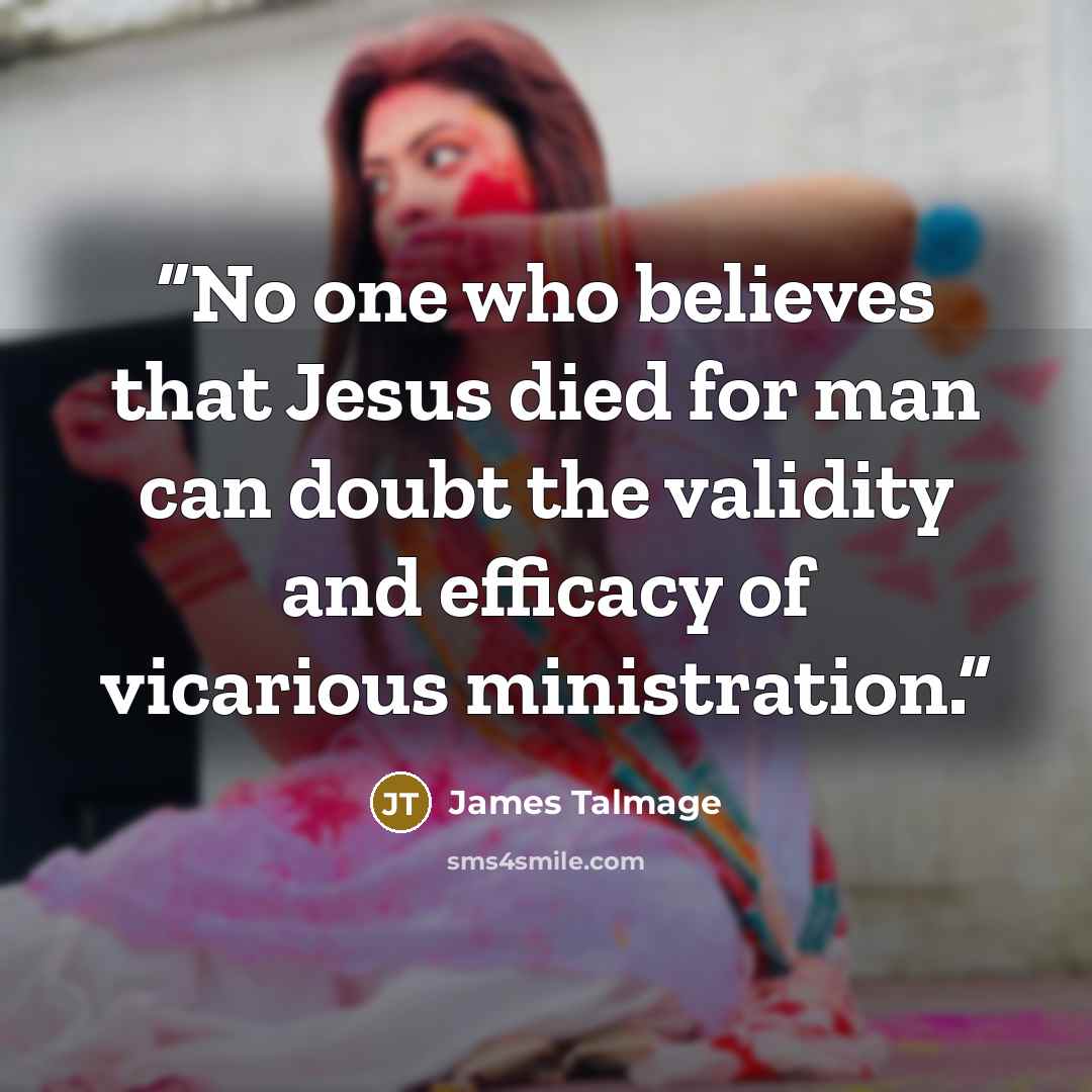 “No one who believes that Jesus died for man can doubt the validity and efficacy of vicarious ministration.” quote by JAMES TALMAGE