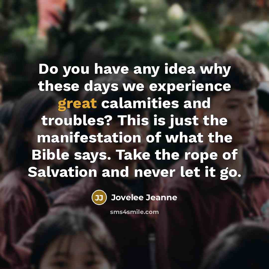 “Do you have any idea why these days we experience great calamities and troubles? This is just the manifestation of what the Bible says. Take the rope of Salvation and never let it go.” quote by Jovelee Jeanne