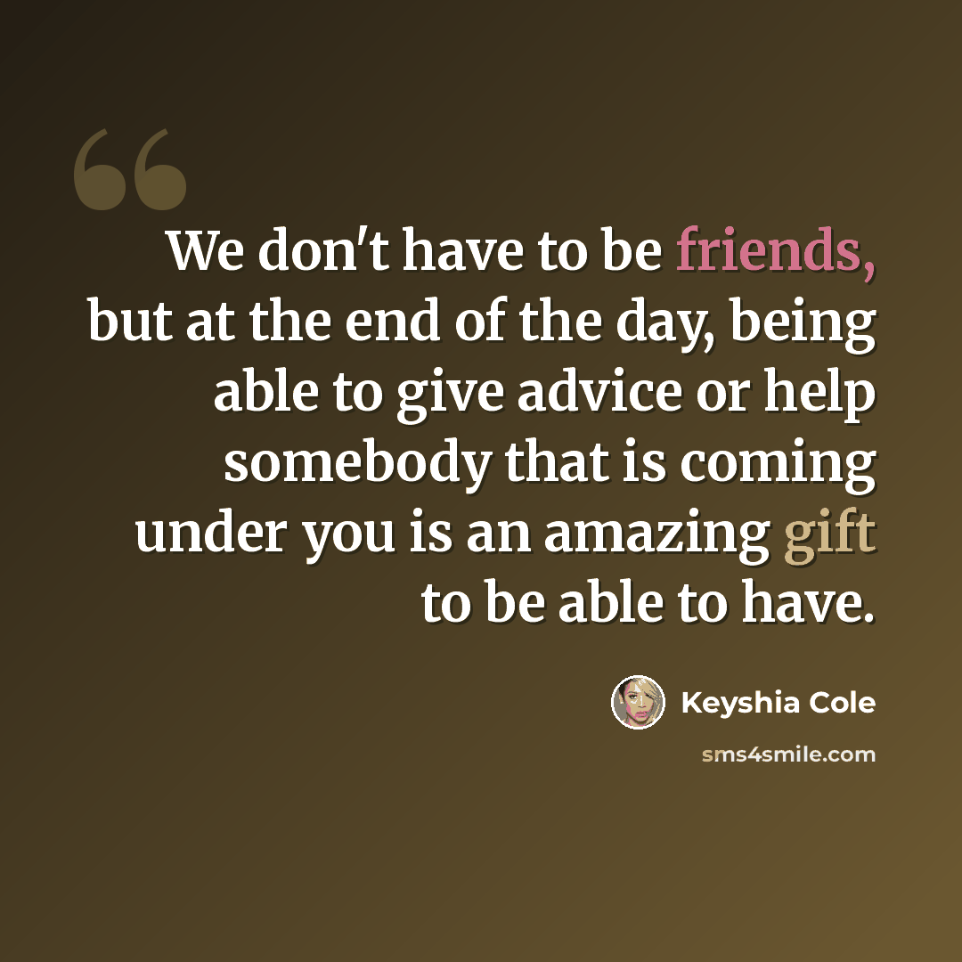 “We don't have to be friends, but at the end of the day, being able to give advice or help somebody that is coming under you is an amazing gift to be able to have.” quote by Keyshia Cole