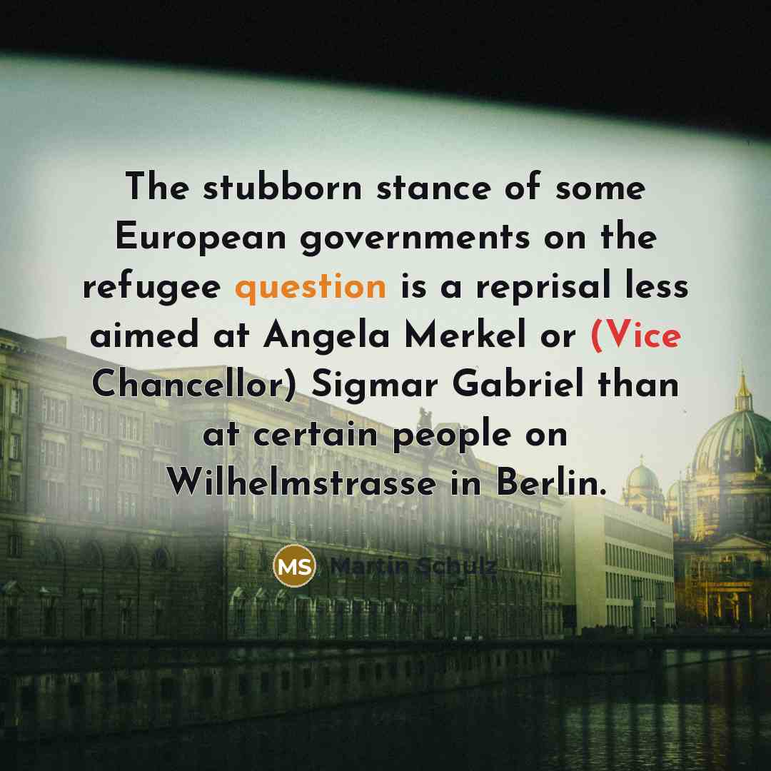 “The stubborn stance of some European governments on the refugee question is a reprisal less aimed at Angela Merkel or (Vice Chancellor) Sigmar Gabriel than at certain people on Wilhelmstrasse in Berlin.” quote by Martin Schulz