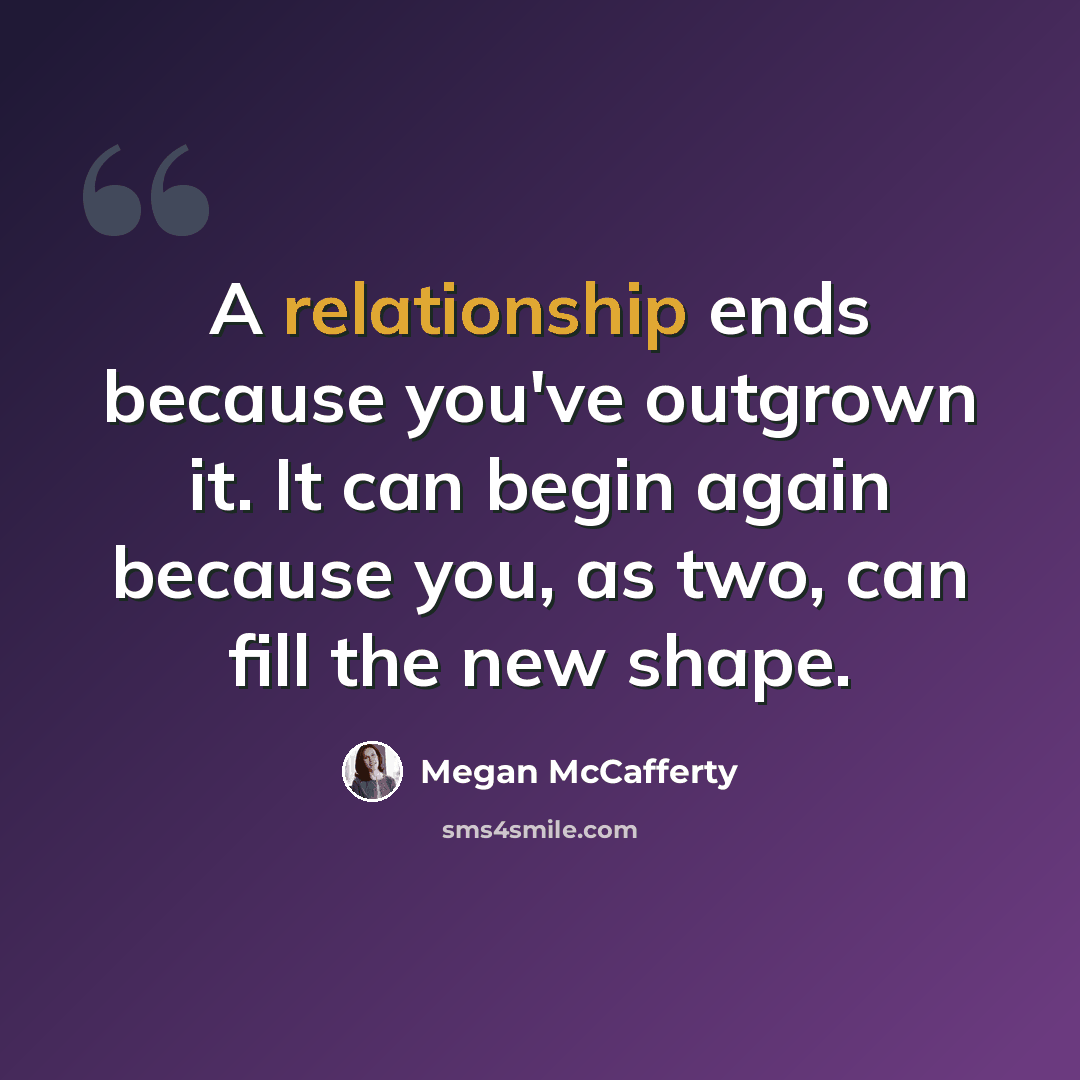 “A relationship ends because you've outgrown it. It can begin again because you, as two, can fill the new shape.” quote by Megan McCafferty