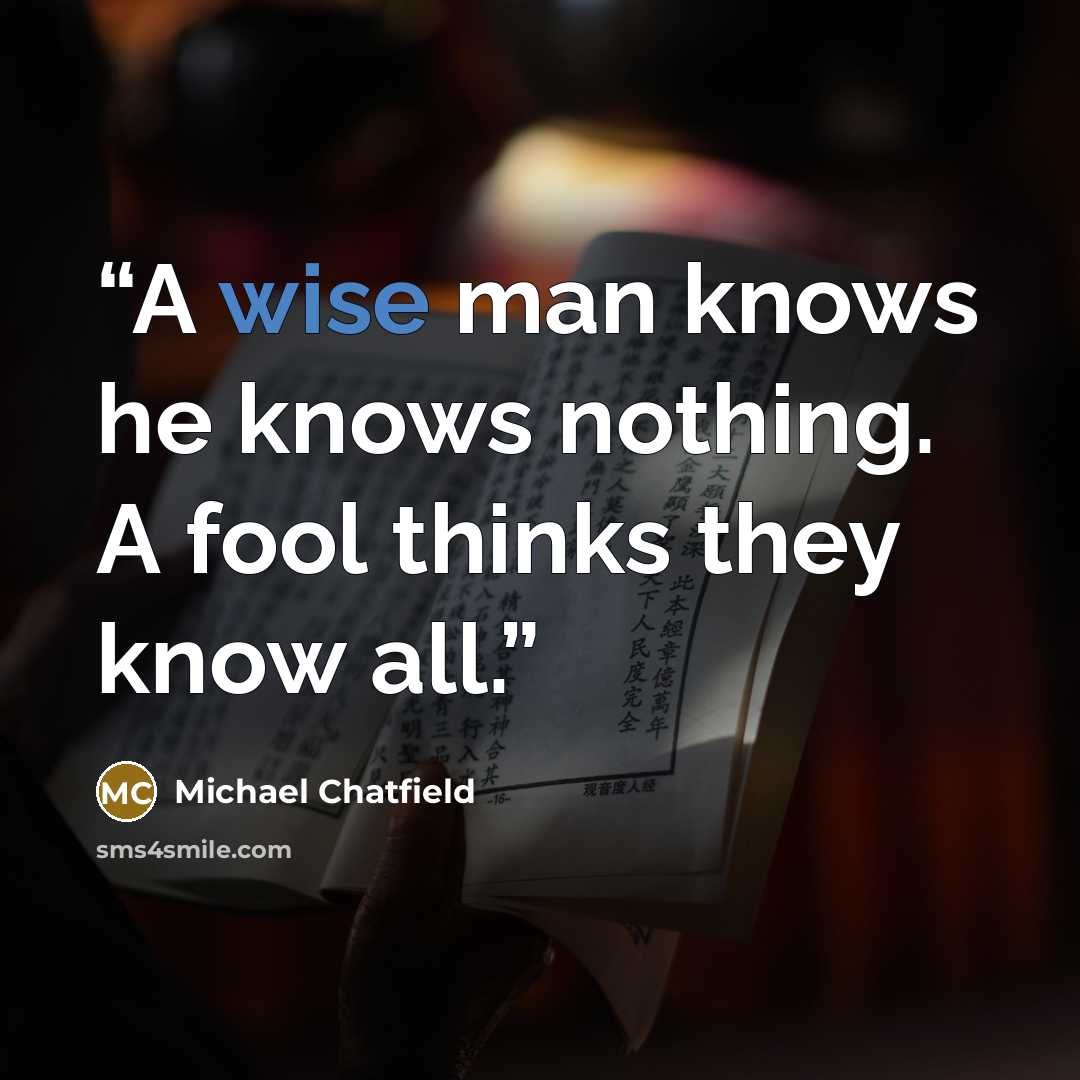 “A wise man knows he knows nothing. A fool thinks they know all.” quote by Michael Chatfield