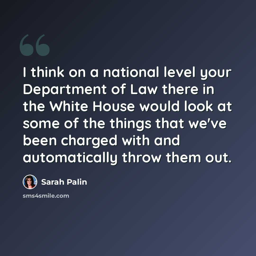 “I think on a national level your Department of Law there in the White House would look at some of the things that we've been charged with and automatically throw them out.” quote by Sarah Palin