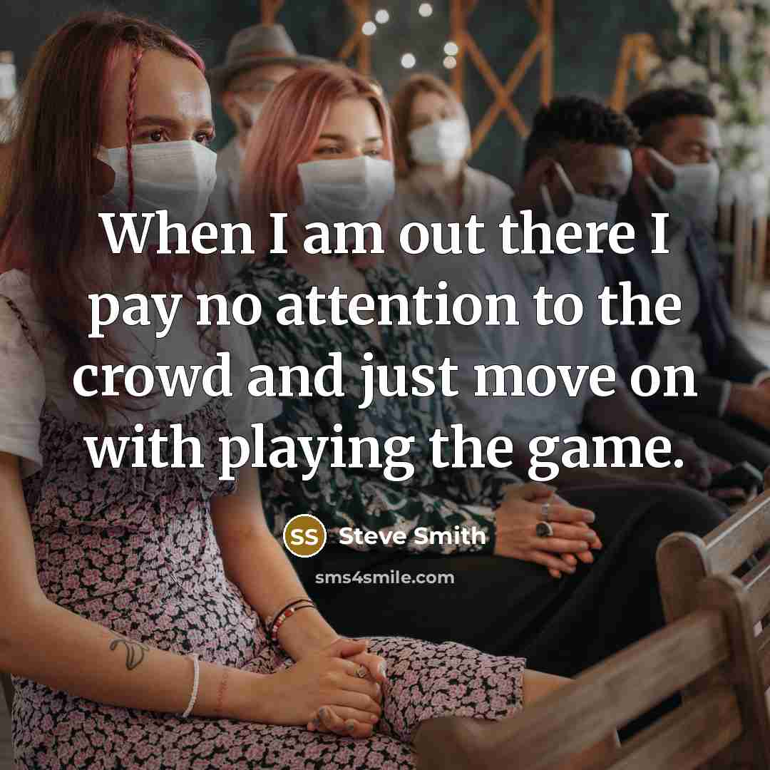 “When I am out there I pay no attention to the crowd and just move on with playing the game.” quote by Steve Smith