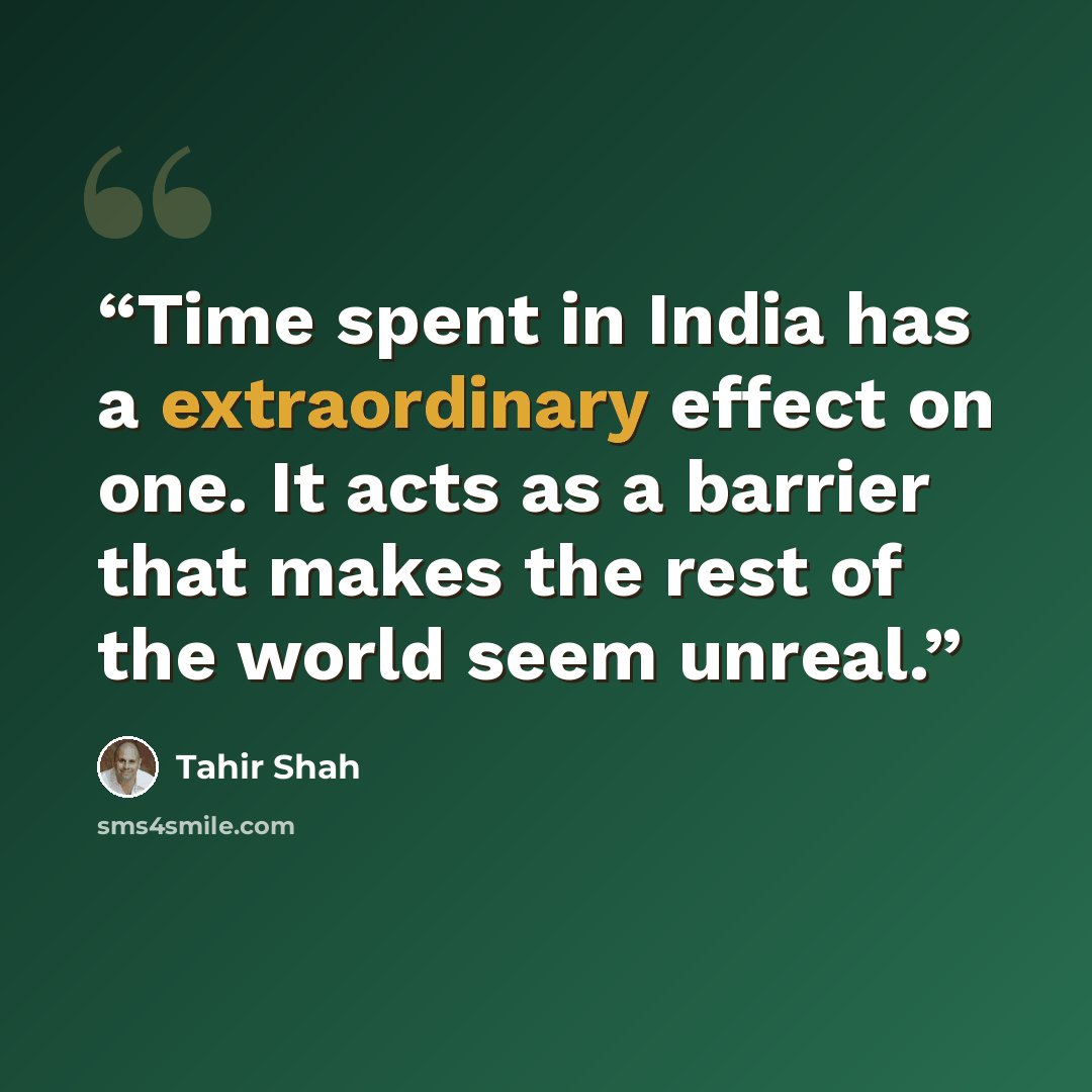 “Time spent in India has a extraordinary effect on one. It acts as a barrier that makes the rest of the world seem unreal.” quote by Tahir Shah