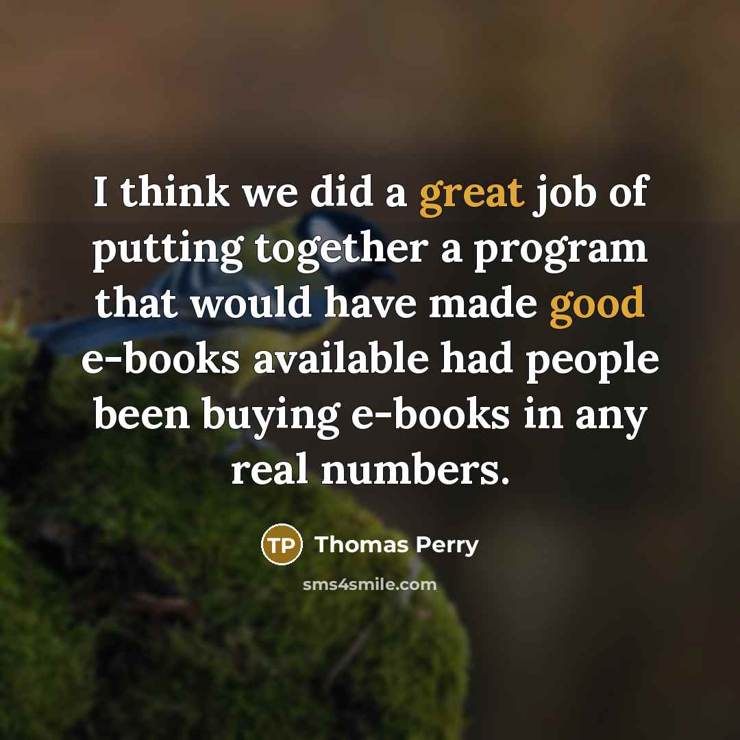 “I think we did a great job of putting together a program that would have made good e-books available had people been buying e-books in any real numbers.” quote by Thomas Perry